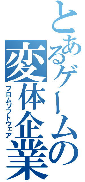 とあるゲームの変体企業（フロムソフトウェア）