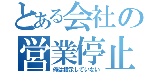 とある会社の営業停止（俺は指示していない）