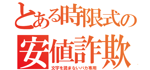 とある時限式の安値詐欺（文字を読まないバカ専用）