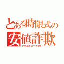 とある時限式の安値詐欺（文字を読まないバカ専用）