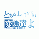 とあるＬＩＮＥの変態達よ（高らかに歌え！）