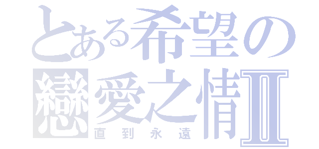 とある希望の戀愛之情Ⅱ（直到永遠）