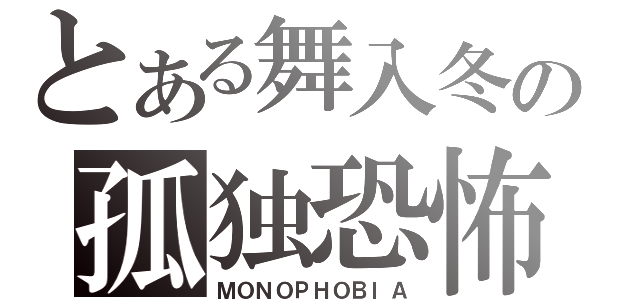 とある舞入冬の孤独恐怖症（ＭＯＮＯＰＨＯＢＩＡ）