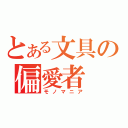 とある文具の偏愛者（モノマニア）