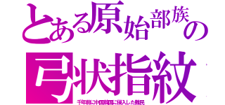 とある原始部族の弓状指紋（千年前に中国韓国に侵入した難民）