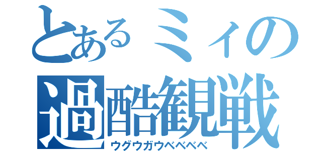 とあるミィの過酷観戦（ウグウガウベベベベ）