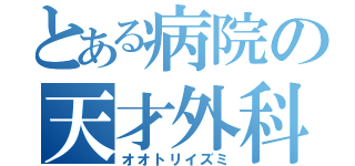 とある病院の天才外科医（オオトリイズミ）