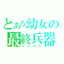 とある幼女の最終兵器（ふ・と・も・も）