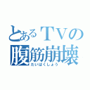 とあるＴＶの腹筋崩壊（だいばくしょう）