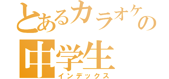 とあるカラオケ好きの中学生（インデックス）