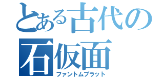 とある古代の石仮面（ファントムブラット）