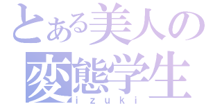 とある美人の変態学生（ｉｚｕｋｉ）