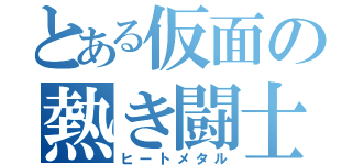 とある仮面の熱き闘士（ヒートメタル）