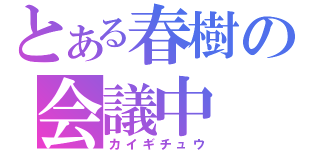 とある春樹の会議中（カイギチュウ）