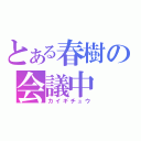 とある春樹の会議中（カイギチュウ）