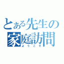 とある先生の家庭訪問（ようこそ）