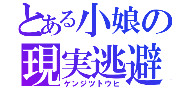 とある小娘の現実逃避（ゲンジツトウヒ）