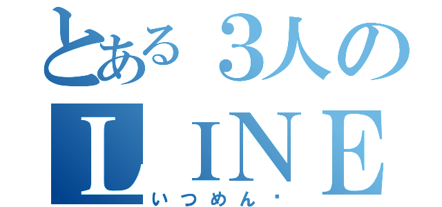 とある３人のＬＩＮＥ（いつめん♡）