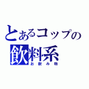 とあるコップの飲料系（お飲み物）