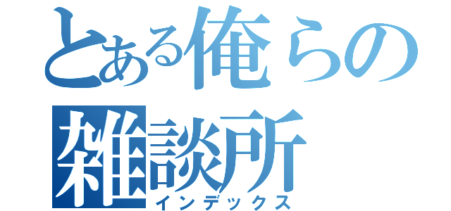 とある俺らの雑談所（インデックス）