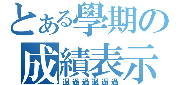 とある學期の成績表示（過過過過過過）