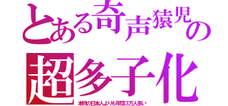 とある奇声猿児の超多子化（本物の日本人よりも年間３万人多い）