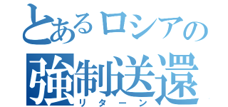 とあるロシアの強制送還（リターン）