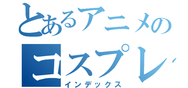 とあるアニメのコスプレ部（インデックス）