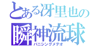 とある冴里也の瞬神流球（バニシングメテオ）