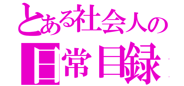 とある社会人の日常目録（）