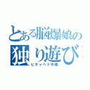 とある脳爆娘の独り遊び（ピギャヘド中毒）