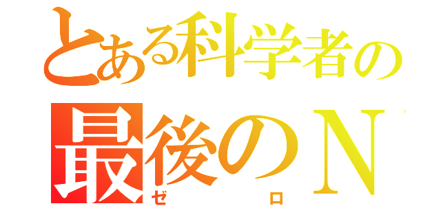 とある科学者の最後のＮｏ．（ゼロ）