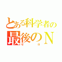 とある科学者の最後のＮｏ．（ゼロ）