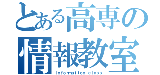 とある高専の情報教室（Ｉｎｆｏｒｍａｔｉｏｎ ｃｌａｓｓ）