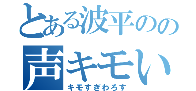 とある波平のの声キモい（キモすぎわろす）