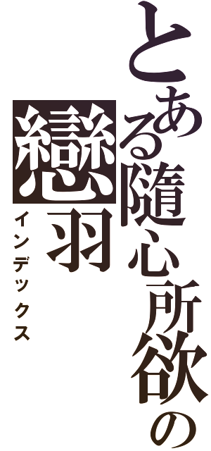 とある隨心所欲♫の戀羽（インデックス）