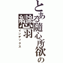 とある隨心所欲♫の戀羽（インデックス）