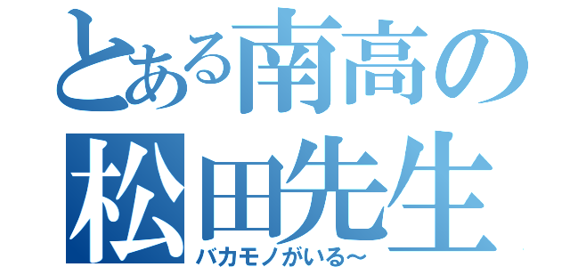 とある南高の松田先生（バカモノがいる～）