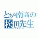 とある南高の松田先生（バカモノがいる～）