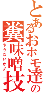 とあるおホモ達の糞味噌技術（やらないか♂）