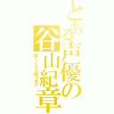 とある声優の谷山紀章（欲しいなら縋り付け）