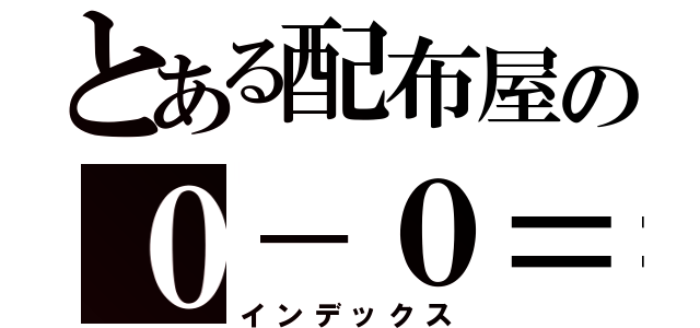 とある配布屋の０－０＝０（インデックス）