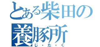 とある柴田の養豚所（じ・た・く）