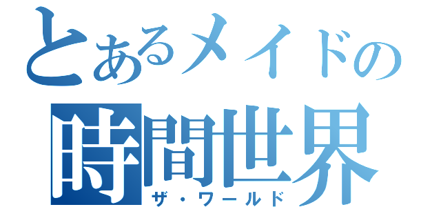 とあるメイドの時間世界（ザ・ワールド）