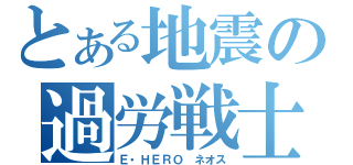 とある地震の過労戦士（Ｅ・ＨＥＲＯ ネオス）