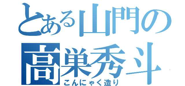 とある山門の高巣秀斗（こんにゃく造り）