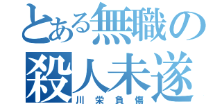 とある無職の殺人未遂（川栄負傷）