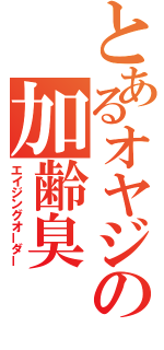 とあるオヤジの加齢臭（エイジングオーダー）