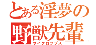 とある淫夢の野獣先輩（サイクロップス）