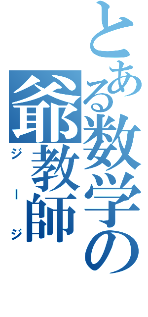 とある数学の爺教師（ジージ）